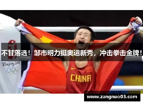 不甘落选！邹市明力挺奥运新秀，冲击拳击金牌！